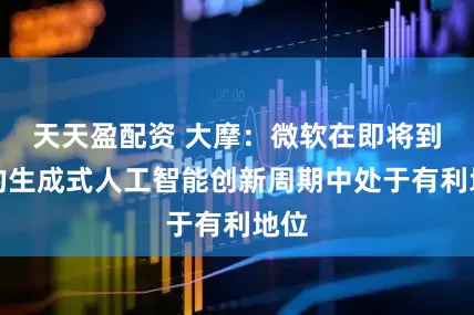 天天盈配资 大摩：微软在即将到来的生成式人工智能创新周期中处于有利地位