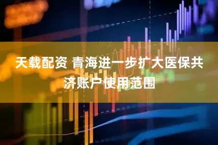 天载配资 青海进一步扩大医保共济账户使用范围