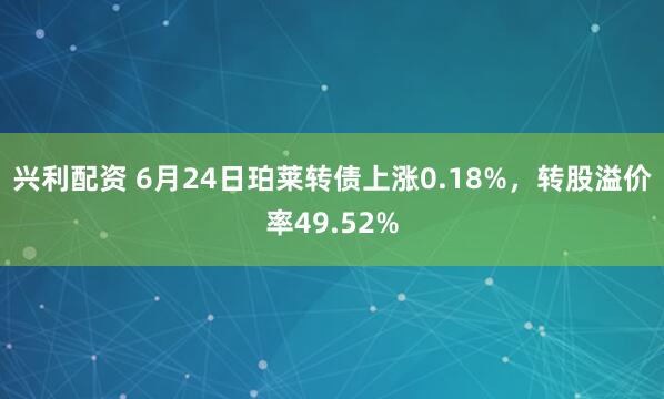兴利配资 6月24日珀莱转债上涨0.18%，转股溢价率49.52%