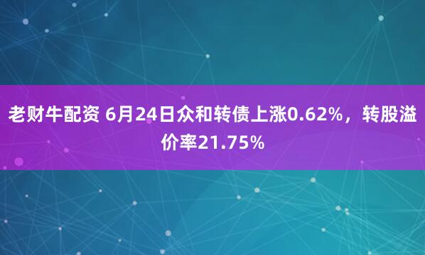 老财牛配资 6月24日众和转债上涨0.62%，转股溢价率21.75%