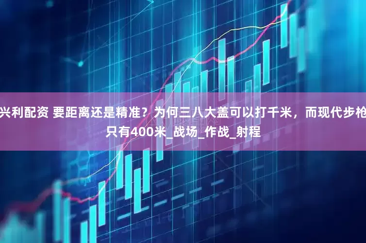 兴利配资 要距离还是精准？为何三八大盖可以打千米，而现代步枪只有400米_战场_作战_射程