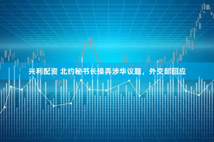 兴利配资 北约秘书长操弄涉华议题，外交部回应