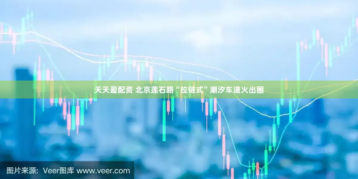 天天盈配资 北京莲石路“拉链式”潮汐车道火出圈