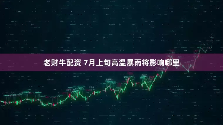 老财牛配资 7月上旬高温暴雨将影响哪里