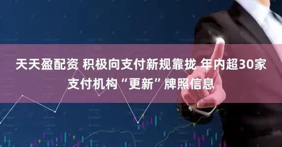 天天盈配资 积极向支付新规靠拢 年内超30家支付机构“更新”牌照信息