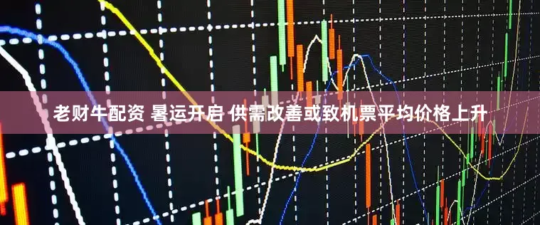 老财牛配资 暑运开启 供需改善或致机票平均价格上升