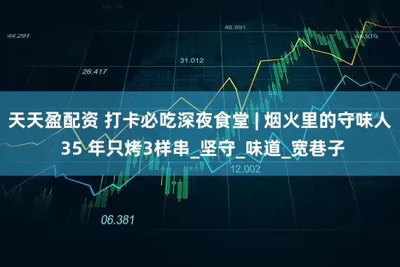 天天盈配资 打卡必吃深夜食堂 | 烟火里的守味人 35 年只烤3样串_坚守_味道_宽巷子