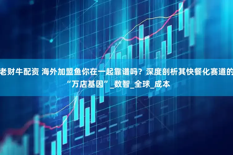 老财牛配资 海外加盟鱼你在一起靠谱吗？深度剖析其快餐化赛道的 “万店基因”_数智_全球_成本