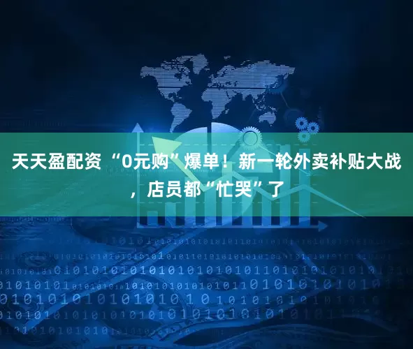 天天盈配资 “0元购”爆单！新一轮外卖补贴大战，店员都“忙哭”了