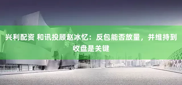 兴利配资 和讯投顾赵冰忆：反包能否放量，并维持到收盘是关键