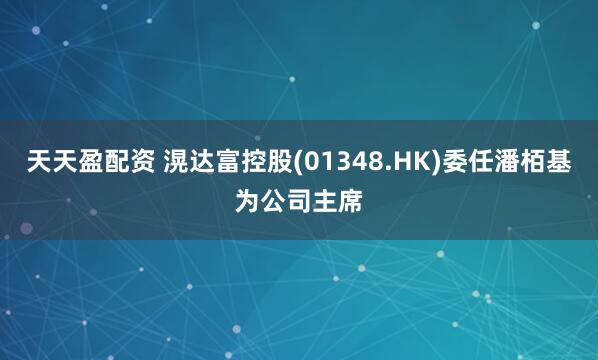 天天盈配资 滉达富控股(01348.HK)委任潘栢基为公司主席