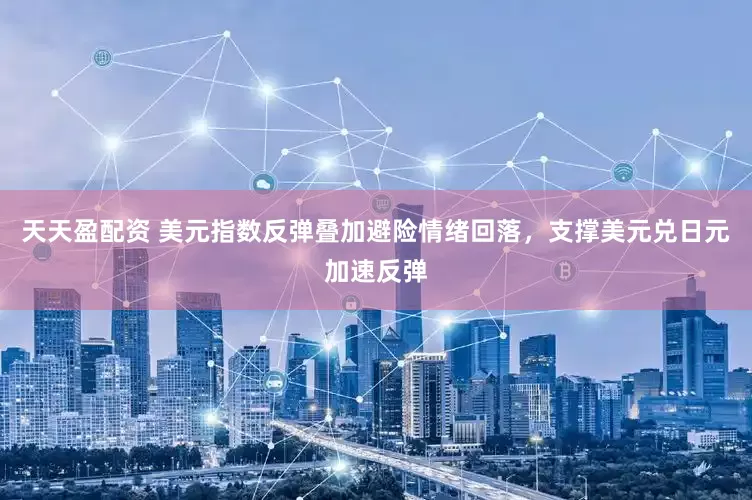 天天盈配资 美元指数反弹叠加避险情绪回落，支撑美元兑日元加速反弹