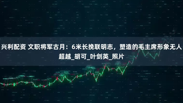 兴利配资 文职将军古月：6米长挽联明志，塑造的毛主席形象无人超越_胡可_叶剑英_照片