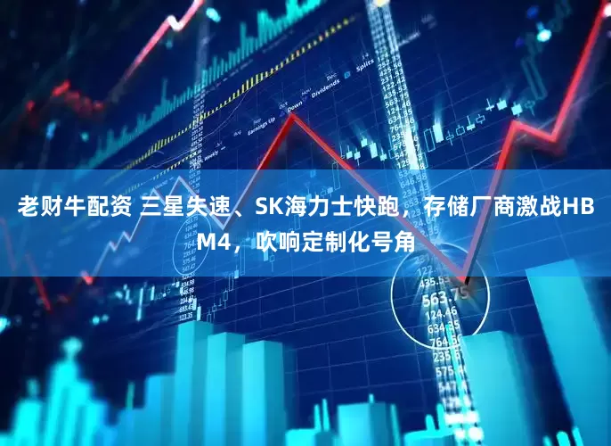 老财牛配资 三星失速、SK海力士快跑，存储厂商激战HBM4，吹响定制化号角