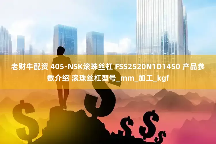 老财牛配资 405-NSK滚珠丝杠 FSS2520N1D1450 产品参数介绍 滚珠丝杠型号_mm_加工_kgf