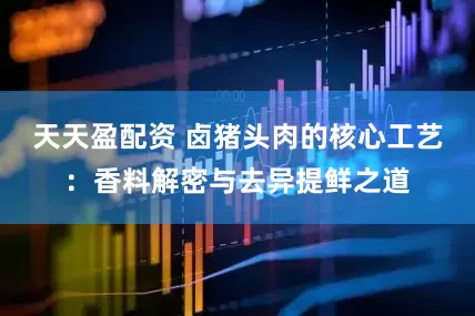 天天盈配资 卤猪头肉的核心工艺：香料解密与去异提鲜之道