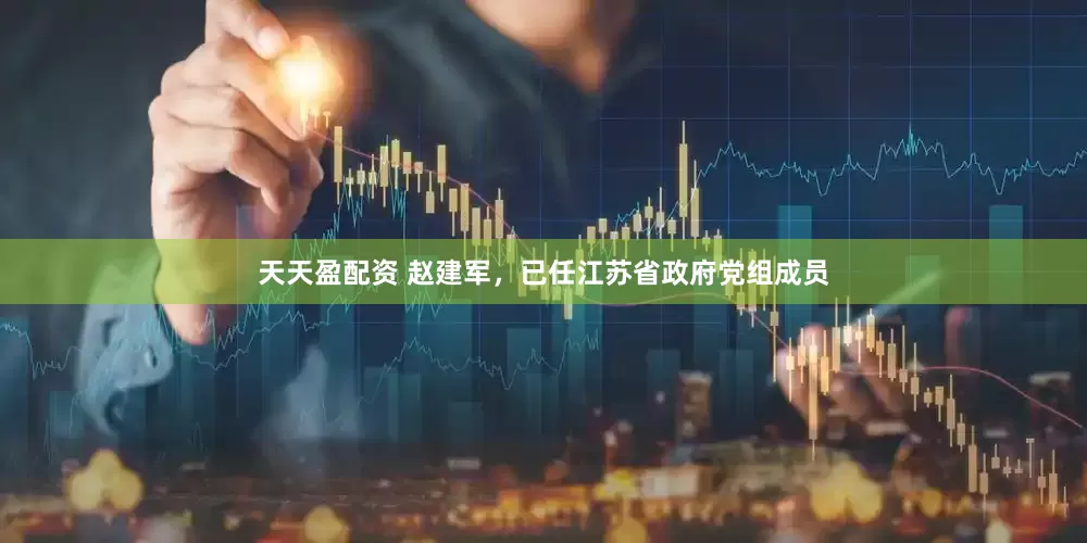 天天盈配资 赵建军，已任江苏省政府党组成员