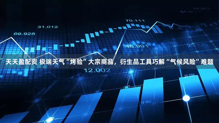 天天盈配资 极端天气“烤验”大宗商品，衍生品工具巧解“气候风险”难题