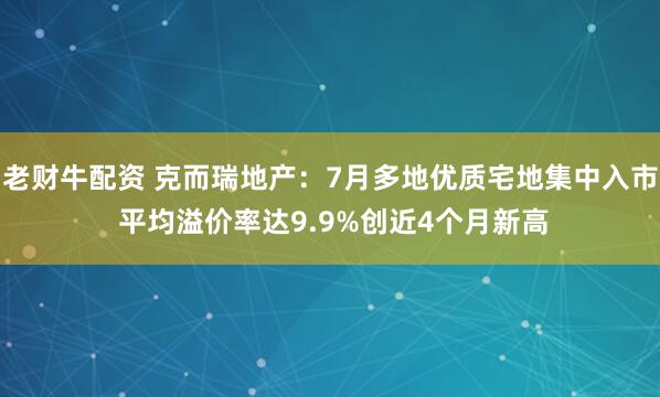 老财牛配资 克而瑞地产：7月多地优质宅地集中入市 平均溢价率达9.9%创近4个月新高