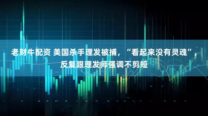 老财牛配资 美国杀手理发被捕，“看起来没有灵魂”，反复跟理发师强调不剪短