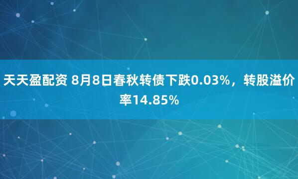 天天盈配资 8月8日春秋转债下跌0.03%，转股溢价率14.85%