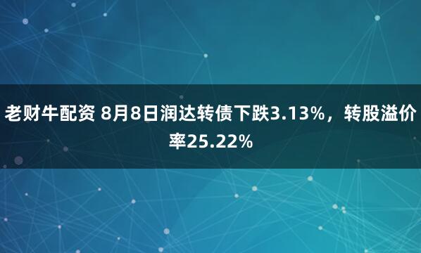 老财牛配资 8月8日润达转债下跌3.13%，转股溢价率25.22%