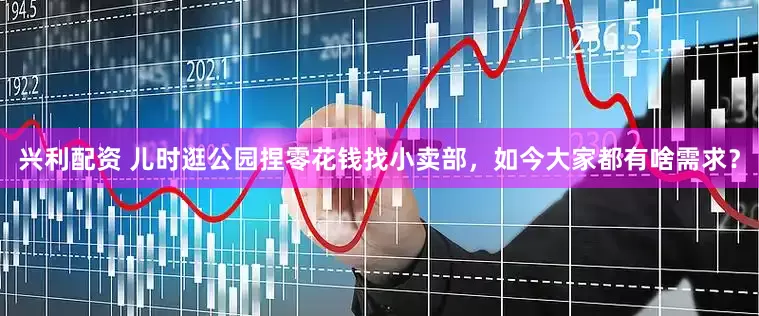 兴利配资 儿时逛公园捏零花钱找小卖部，如今大家都有啥需求？