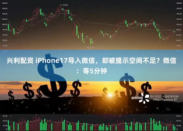 兴利配资 iPhone17导入微信，却被提示空间不足？微信：等5分钟