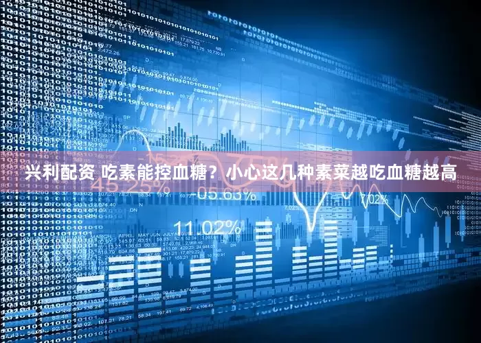 兴利配资 吃素能控血糖？小心这几种素菜越吃血糖越高