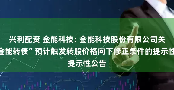 兴利配资 金能科技: 金能科技股份有限公司关于“金能转债”预计触发转股价格向下修正条件的提示性公告