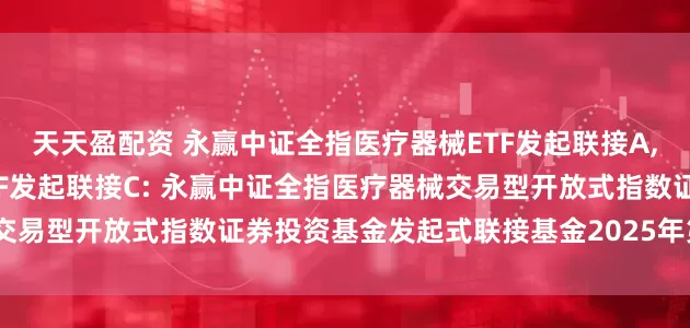 天天盈配资 永赢中证全指医疗器械ETF发起联接A,永赢中证全指医疗器械ETF发起联接C: 永赢中证全指医疗器械交易型开放式指数证券投资基金发起式联接基金2025年第2季度报告