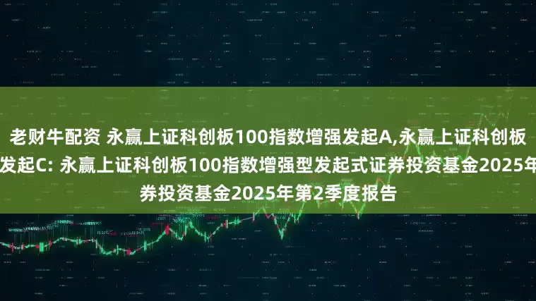 老财牛配资 永赢上证科创板100指数增强发起A,永赢上证科创板100指数增强发起C: 永赢上证科创板100指数增强型发起式证券投资基金2025年第2季度报告