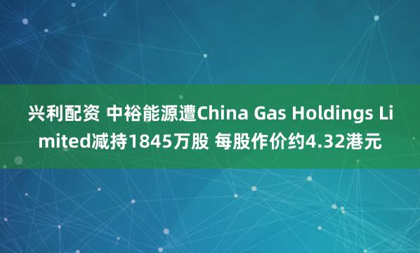 兴利配资 中裕能源遭China Gas Holdings Limited减持1845万股 每股作价约4.32港元