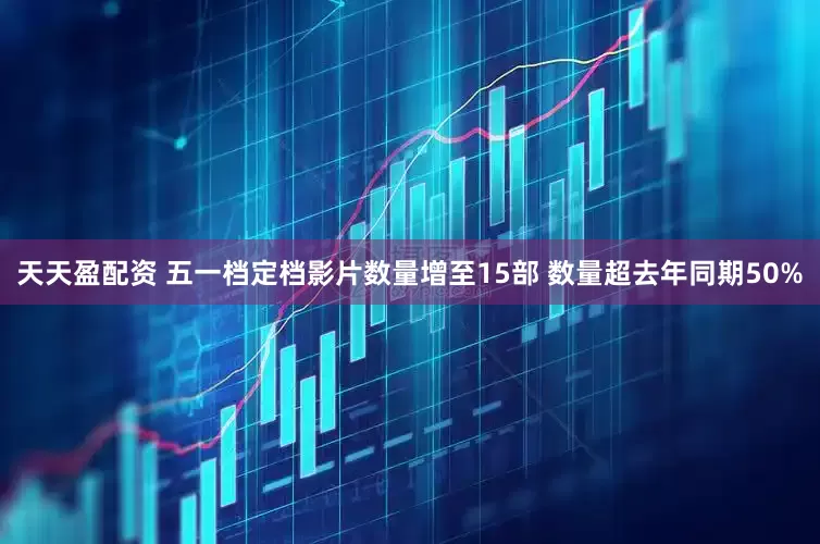 天天盈配资 五一档定档影片数量增至15部 数量超去年同期50%