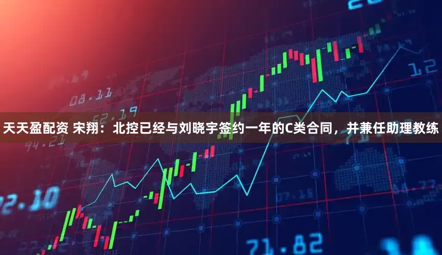 天天盈配资 宋翔：北控已经与刘晓宇签约一年的C类合同，并兼任助理教练