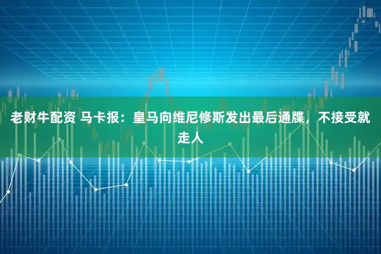 老财牛配资 马卡报:皇马向维尼修斯发出最后通牒,不接受就走人