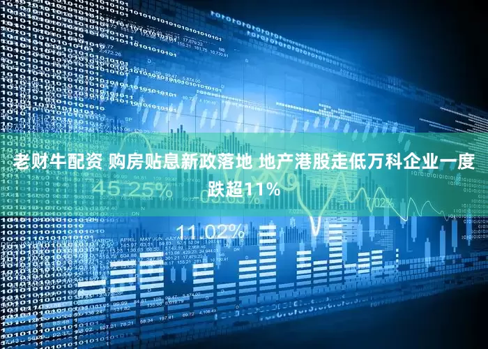老财牛配资 购房贴息新政落地 地产港股走低万科企业一度跌超11%